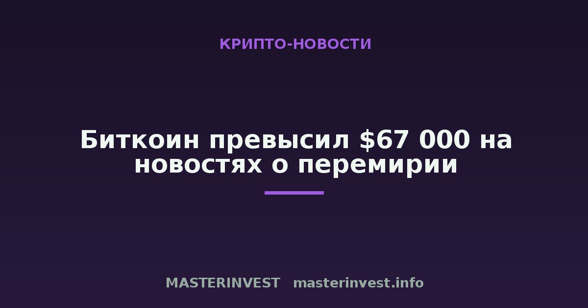 Биткоин превысил $67 000 на новостях о перемирии