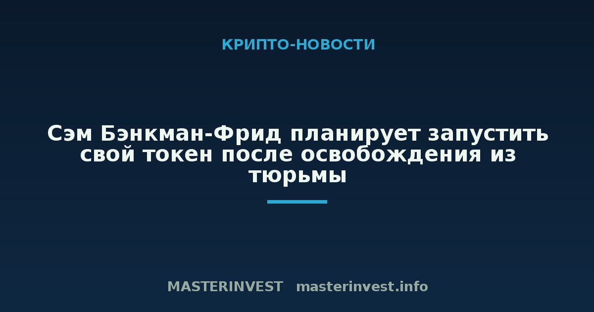Сэм Бэнкман-Фрид планирует запустить свой токен после освобождения из тюрьмы Сэм Бэнкман-Фрид планирует запустить свой токен после освобождения из тюрьмы