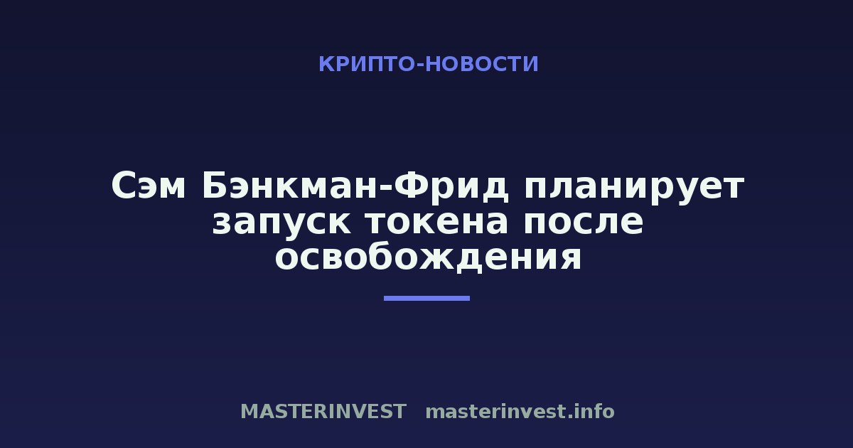Сэм Бэнкман-Фрид планирует запуск токена после освобождения Сэм Бэнкман-Фрид планирует запуск токена после освобождения