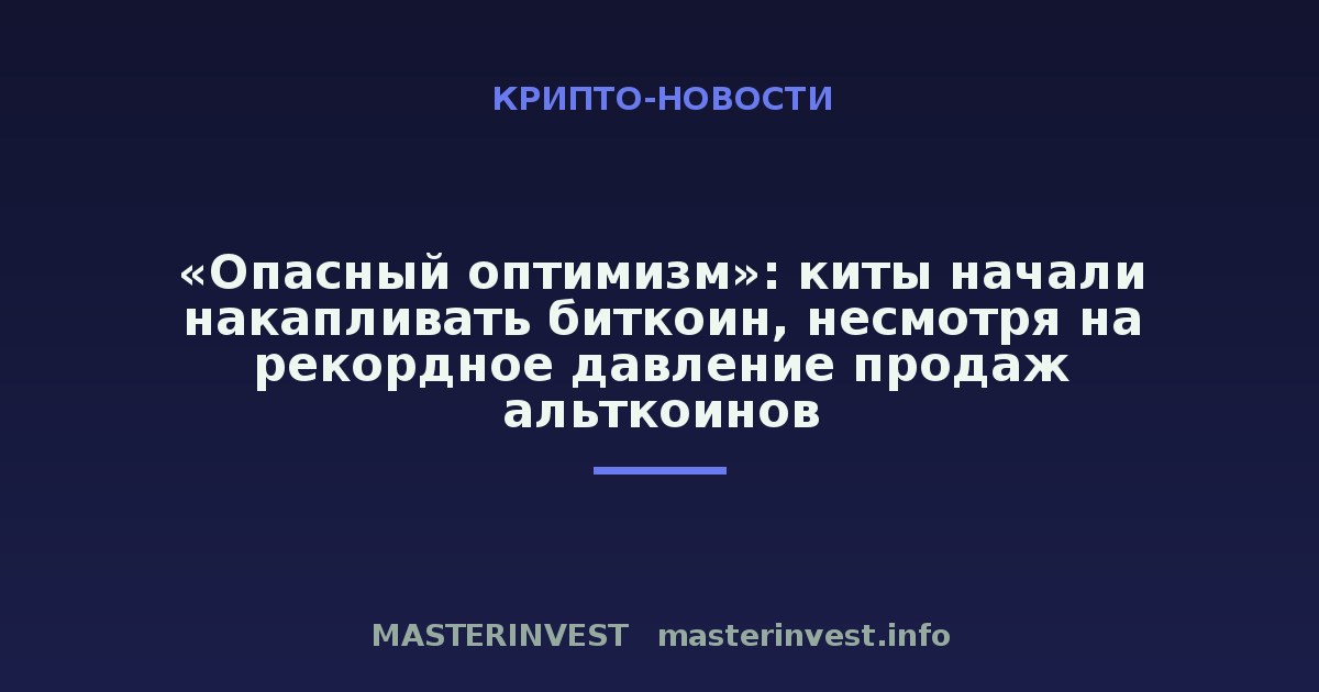 «Опасный оптимизм»: киты начали накапливать биткоин, несмотря на рекордное давление продаж альткоинов «Опасный оптимизм»: киты начали накапливать биткоин, несмотря на рекордное давление продаж альткоинов