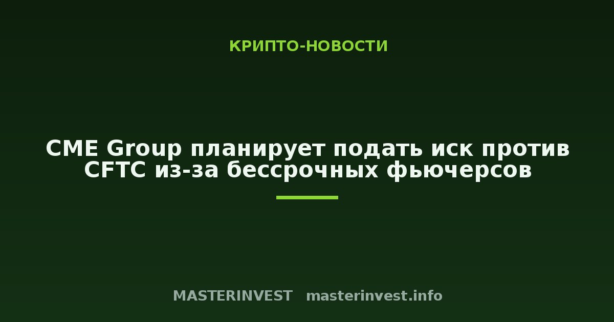 CME Group планирует подать иск против CFTC из-за бессрочных фьючерсов CME Group планирует подать иск против CFTC из-за бессрочных фьючерсов