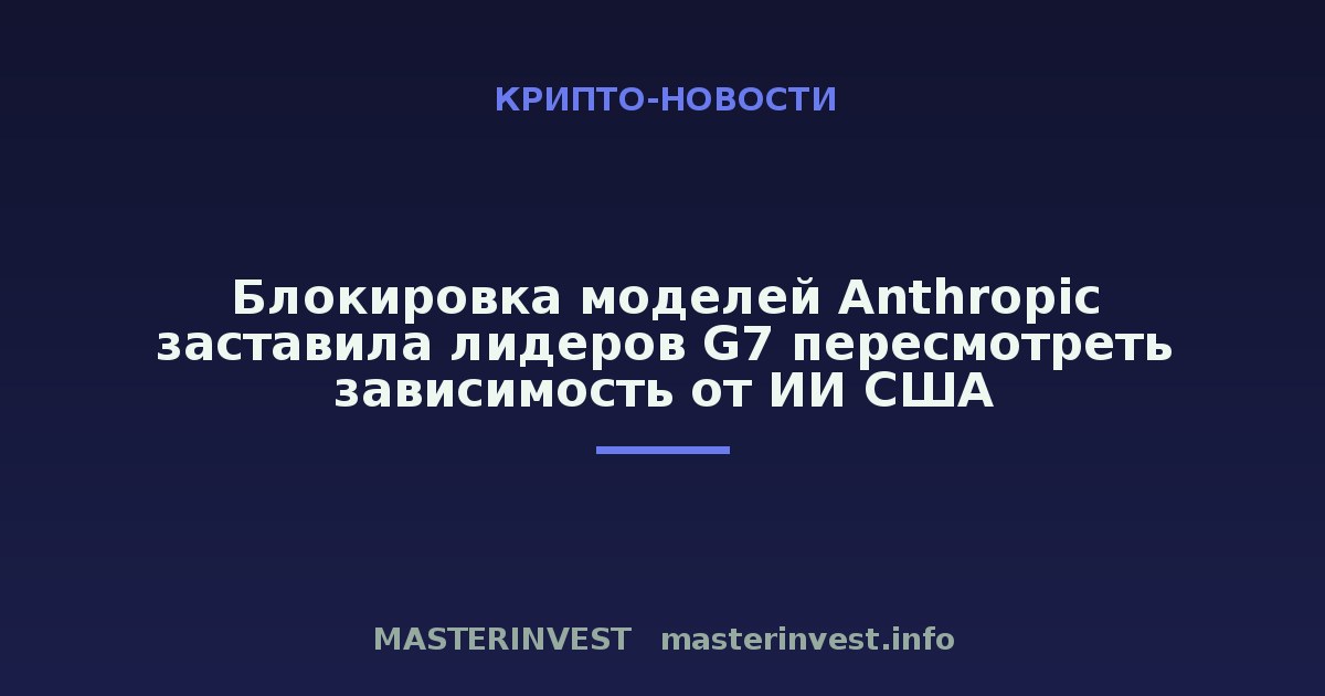 Блокировка моделей Anthropic заставила лидеров G7 пересмотреть зависимость от ИИ США Блокировка моделей Anthropic заставила лидеров G7 пересмотреть зависимость от ИИ США