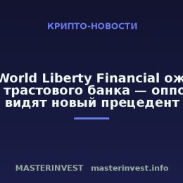 СМИ: World Liberty Financial ожидает статус трастового банка — оппоненты видят новый прецедент