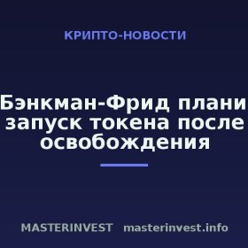 Сэм Бэнкман-Фрид планирует запуск токена после освобождения Сэм Бэнкман-Фрид планирует запуск токена после освобождения