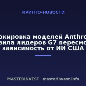 Блокировка моделей Anthropic заставила лидеров G7 пересмотреть зависимость от ИИ США Блокировка моделей Anthropic заставила лидеров G7 пересмотреть зависимость от ИИ США