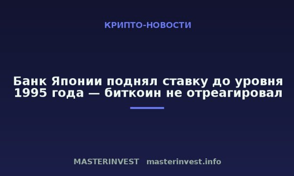 Банк Японии поднял ставку до уровня 1995 года — биткоин не отреагировал Банк Японии поднял ставку до уровня 1995 года — биткоин не отреагировал