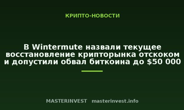 В Wintermute назвали текущее восстановление крипторынка отскоком и допустили обвал биткоина до $50 000