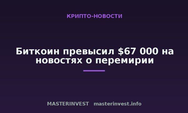 Биткоин превысил $67 000 на новостях о перемирии Биткоин превысил $67 000 на новостях о перемирии