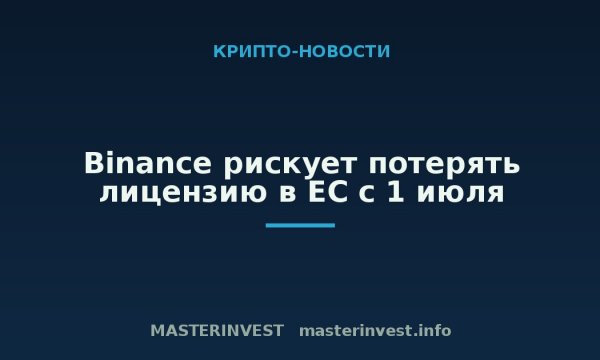 Binance рискует потерять лицензию в ЕС с 1 июля Binance рискует потерять лицензию в ЕС с 1 июля
