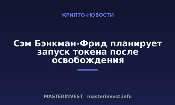 Сэм Бэнкман-Фрид планирует запуск токена после освобождения