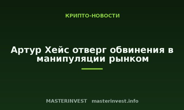 Артур Хейс отверг обвинения в манипуляции рынком