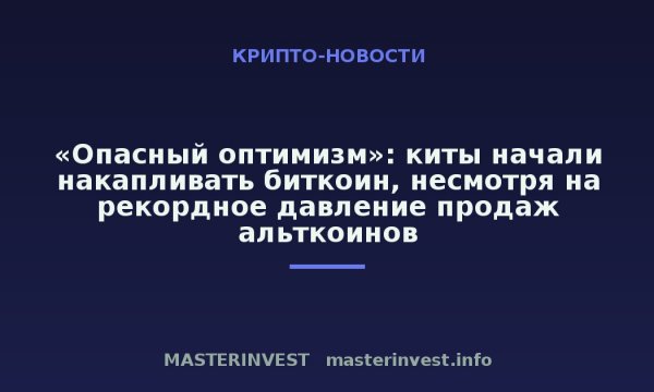 «Опасный оптимизм»: киты начали накапливать биткоин, несмотря на рекордное давление продаж альткоинов «Опасный оптимизм»: киты начали накапливать биткоин, несмотря на рекордное давление продаж альткоинов