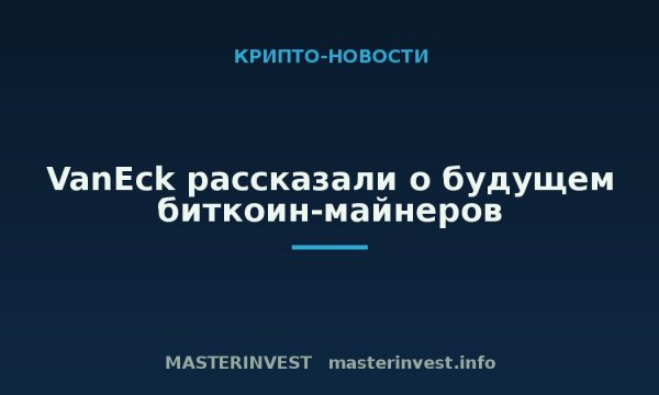VanEck рассказали о будущем биткоин-майнеров VanEck рассказали о будущем биткоин-майнеров