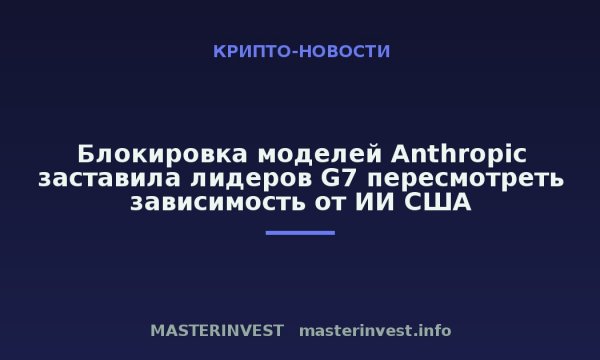 Блокировка моделей Anthropic заставила лидеров G7 пересмотреть зависимость от ИИ США Блокировка моделей Anthropic заставила лидеров G7 пересмотреть зависимость от ИИ США