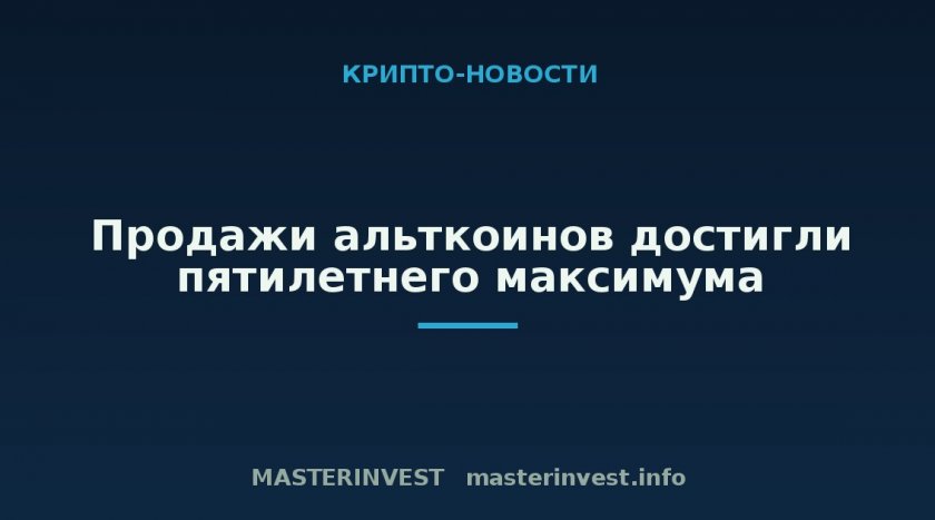 Продажи альткоинов достигли пятилетнего максимума Продажи альткоинов достигли пятилетнего максимума