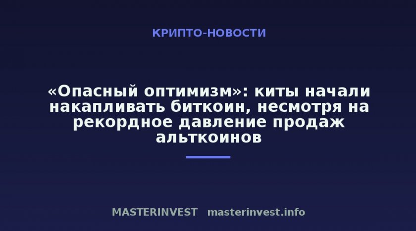 «Опасный оптимизм»: киты начали накапливать биткоин, несмотря на рекордное давление продаж альткоинов
