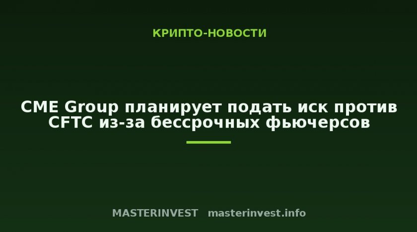 CME Group планирует подать иск против CFTC из-за бессрочных фьючерсов CME Group планирует подать иск против CFTC из-за бессрочных фьючерсов