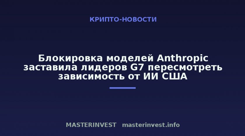 Блокировка моделей Anthropic заставила лидеров G7 пересмотреть зависимость от ИИ США